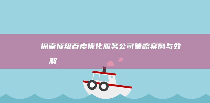 探索顶级百度优化服务公司：策略、案例与效果解析